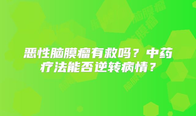 恶性脑膜瘤有救吗？中药疗法能否逆转病情？