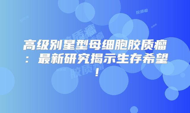 高级别星型母细胞胶质瘤：最新研究揭示生存希望！