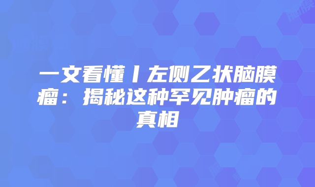 一文看懂丨左侧乙状脑膜瘤：揭秘这种罕见肿瘤的真相
