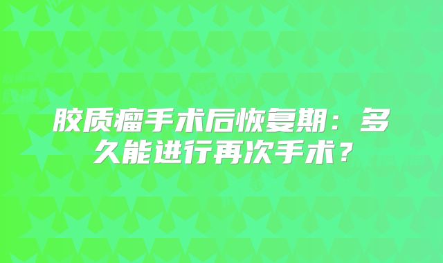 胶质瘤手术后恢复期：多久能进行再次手术？