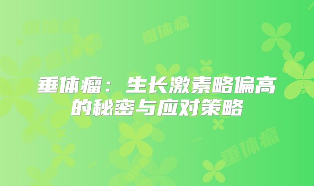 垂体瘤：生长激素略偏高的秘密与应对策略
