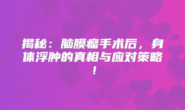 揭秘：脑膜瘤手术后，身体浮肿的真相与应对策略！