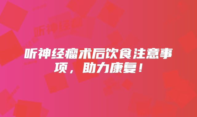 听神经瘤术后饮食注意事项，助力康复！
