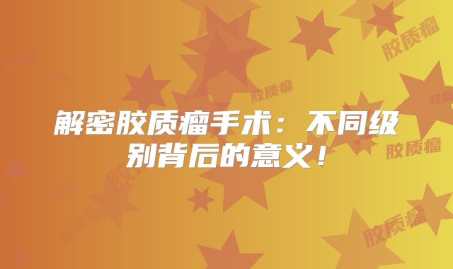 解密胶质瘤手术：不同级别背后的意义！