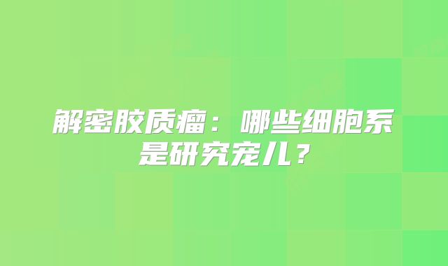 解密胶质瘤：哪些细胞系是研究宠儿？