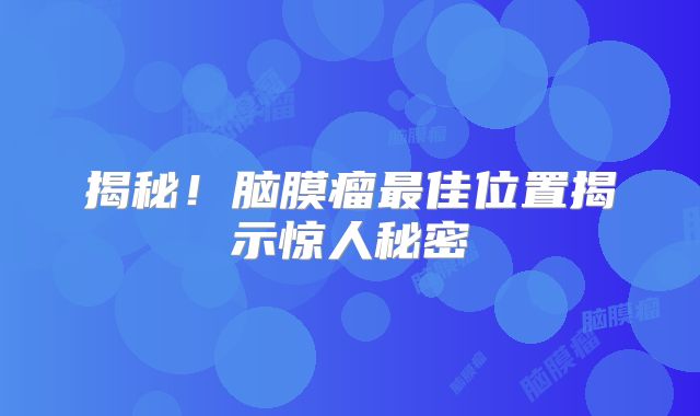 揭秘！脑膜瘤最佳位置揭示惊人秘密