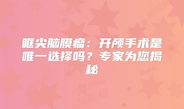 眶尖脑膜瘤：开颅手术是唯一选择吗？专家为您揭秘