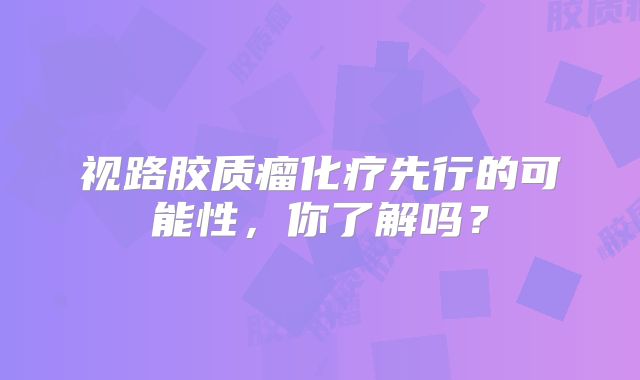 视路胶质瘤化疗先行的可能性，你了解吗？