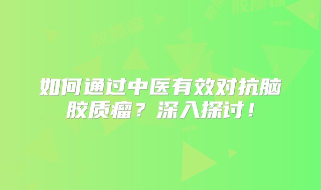 如何通过中医有效对抗脑胶质瘤？深入探讨！