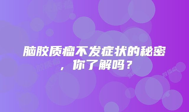 脑胶质瘤不发症状的秘密，你了解吗？