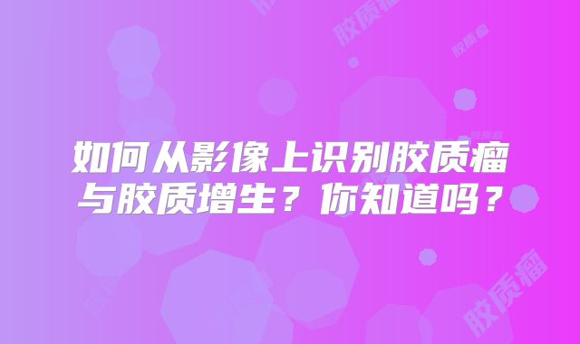 如何从影像上识别胶质瘤与胶质增生？你知道吗？