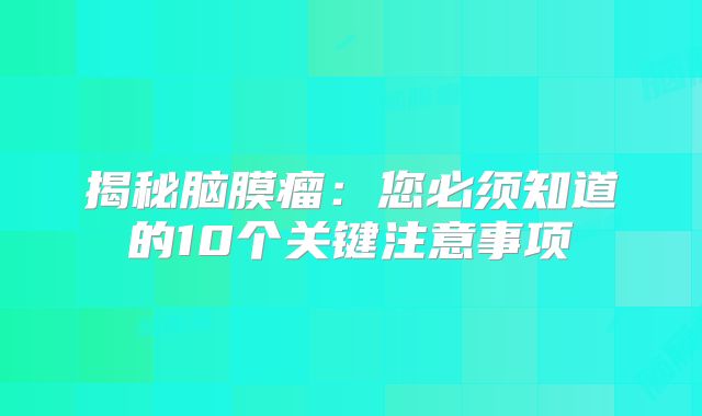 揭秘脑膜瘤：您必须知道的10个关键注意事项