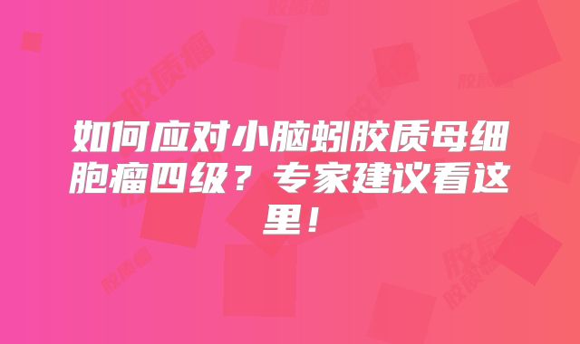如何应对小脑蚓胶质母细胞瘤四级？专家建议看这里！
