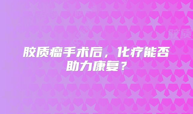 胶质瘤手术后，化疗能否助力康复？