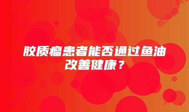 胶质瘤患者能否通过鱼油改善健康？