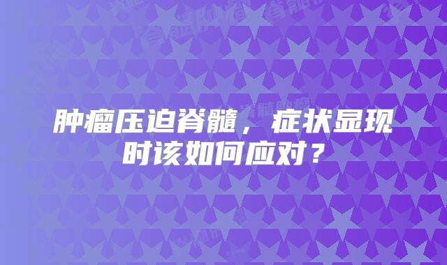 肿瘤压迫脊髓，症状显现时该如何应对？