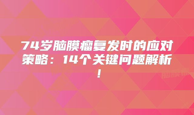 74岁脑膜瘤复发时的应对策略：14个关键问题解析！