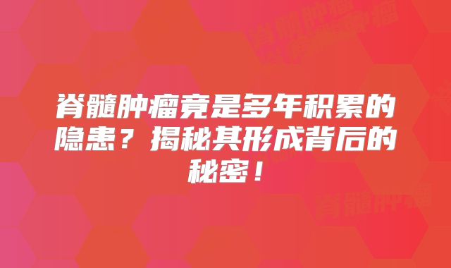 脊髓肿瘤竟是多年积累的隐患？揭秘其形成背后的秘密！