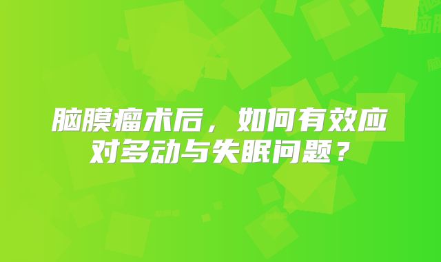 脑膜瘤术后，如何有效应对多动与失眠问题？