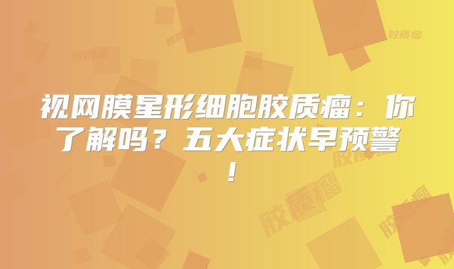 视网膜星形细胞胶质瘤：你了解吗？五大症状早预警！