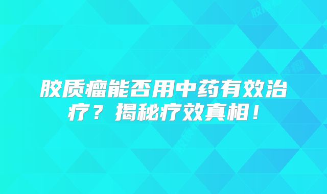 胶质瘤能否用中药有效治疗？揭秘疗效真相！