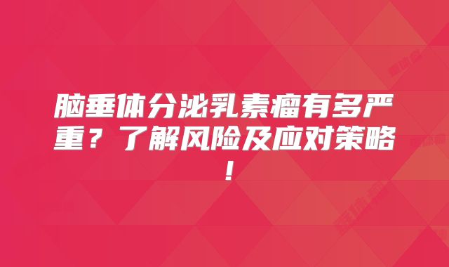 脑垂体分泌乳素瘤有多严重？了解风险及应对策略！