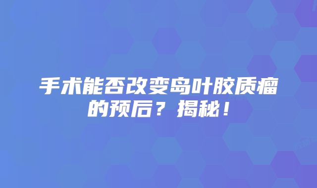手术能否改变岛叶胶质瘤的预后？揭秘！