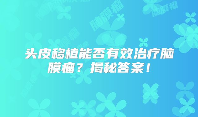 头皮移植能否有效治疗脑膜瘤？揭秘答案！