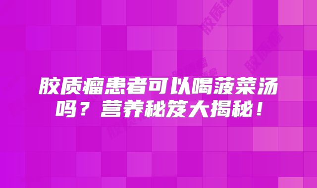 胶质瘤患者可以喝菠菜汤吗？营养秘笈大揭秘！