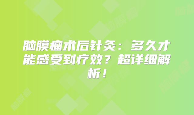 脑膜瘤术后针灸：多久才能感受到疗效？超详细解析！