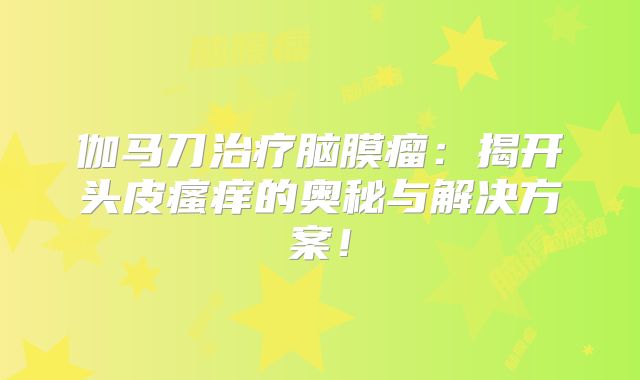 伽马刀治疗脑膜瘤：揭开头皮瘙痒的奥秘与解决方案！