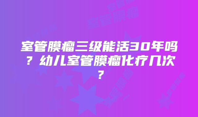 室管膜瘤三级能活30年吗？幼儿室管膜瘤化疗几次？