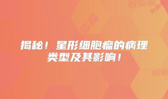 揭秘！星形细胞瘤的病理类型及其影响！