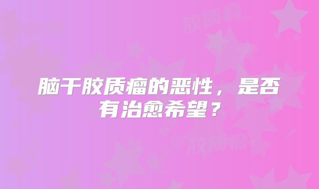 脑干胶质瘤的恶性，是否有治愈希望？