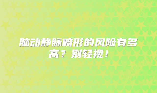 脑动静脉畸形的风险有多高？别轻视！