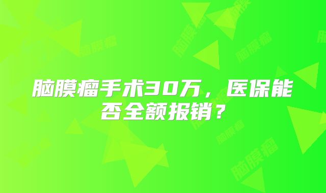 脑膜瘤手术30万，医保能否全额报销？