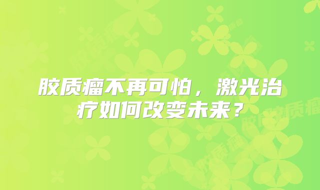 胶质瘤不再可怕，激光治疗如何改变未来？