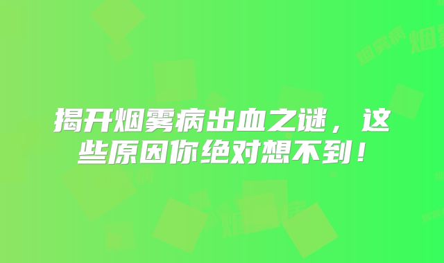 揭开烟雾病出血之谜，这些原因你绝对想不到！