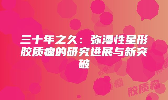 三十年之久：弥漫性星形胶质瘤的研究进展与新突破