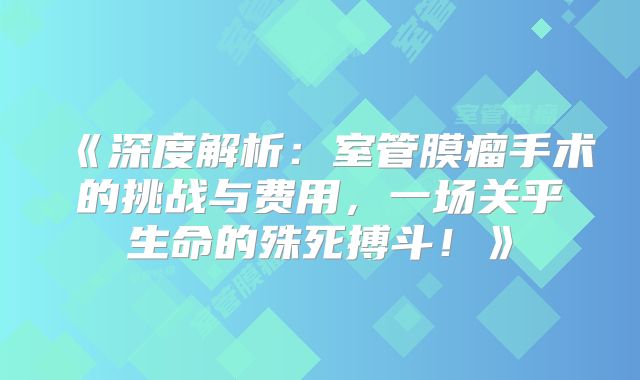 《深度解析：室管膜瘤手术的挑战与费用，一场关乎生命的殊死搏斗！》