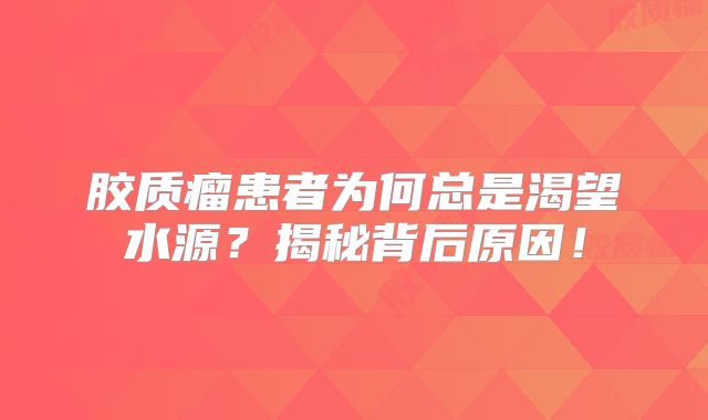 胶质瘤患者为何总是渴望水源？揭秘背后原因！