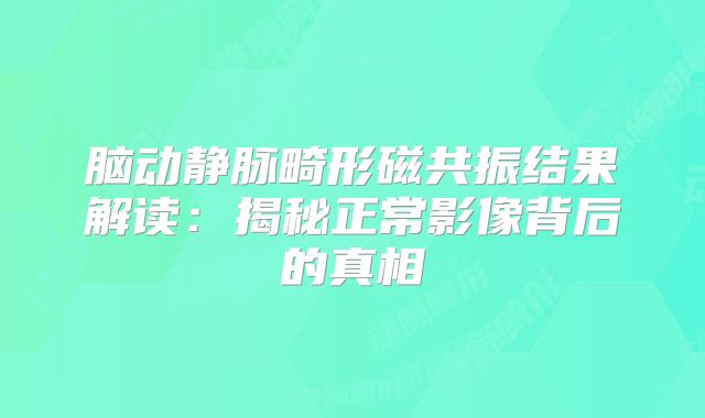 脑动静脉畸形磁共振结果解读：揭秘正常影像背后的真相