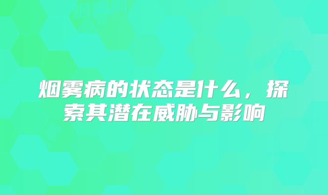 烟雾病的状态是什么，探索其潜在威胁与影响