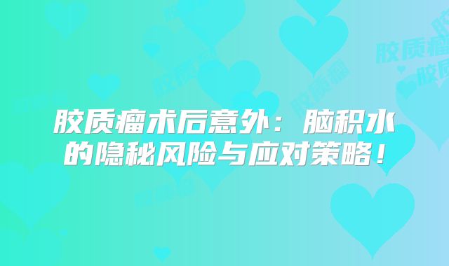 胶质瘤术后意外：脑积水的隐秘风险与应对策略！