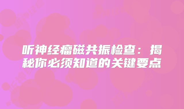 听神经瘤磁共振检查：揭秘你必须知道的关键要点