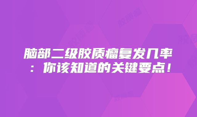 脑部二级胶质瘤复发几率：你该知道的关键要点！
