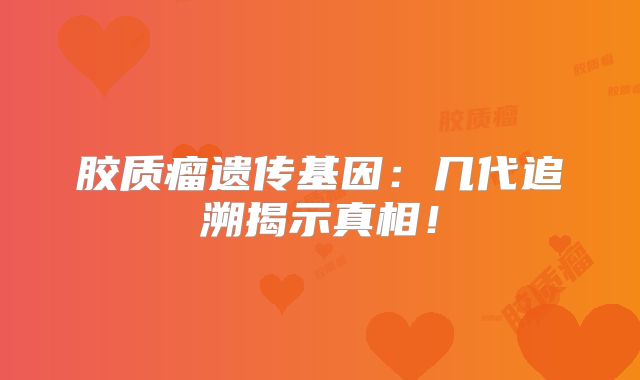 胶质瘤遗传基因：几代追溯揭示真相！