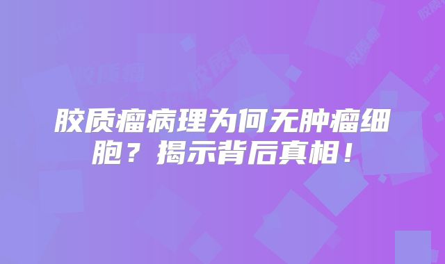 胶质瘤病理为何无肿瘤细胞？揭示背后真相！