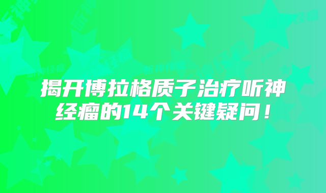 揭开博拉格质子治疗听神经瘤的14个关键疑问！