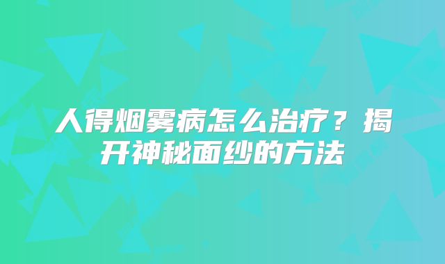 人得烟雾病怎么治疗？揭开神秘面纱的方法